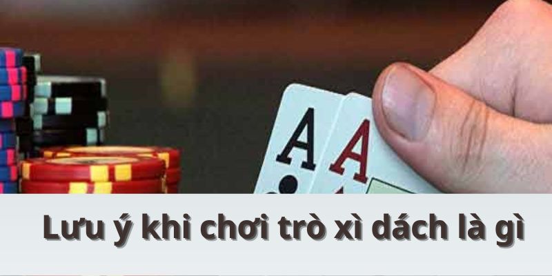 Lưu ý khi chơi trò xì dách là gì
